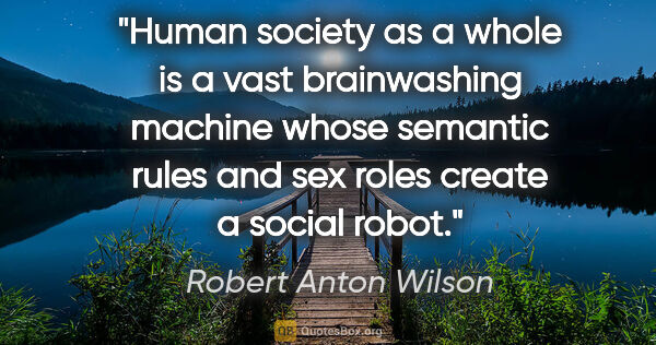 Robert Anton Wilson quote: "Human society as a whole is a vast brainwashing machine whose..."