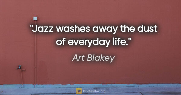 Art Blakey quote: "Jazz washes away the dust of everyday life."