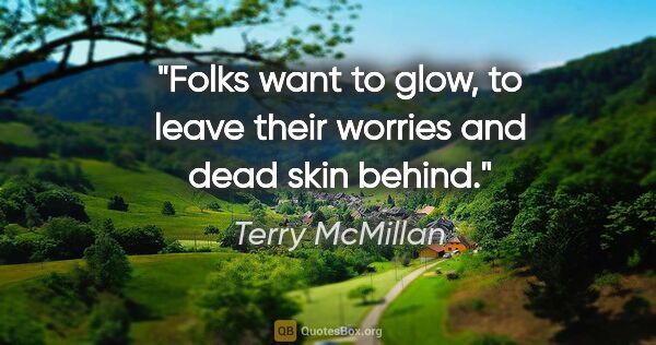 Terry McMillan quote: "Folks want to glow, to leave their worries and dead skin behind."