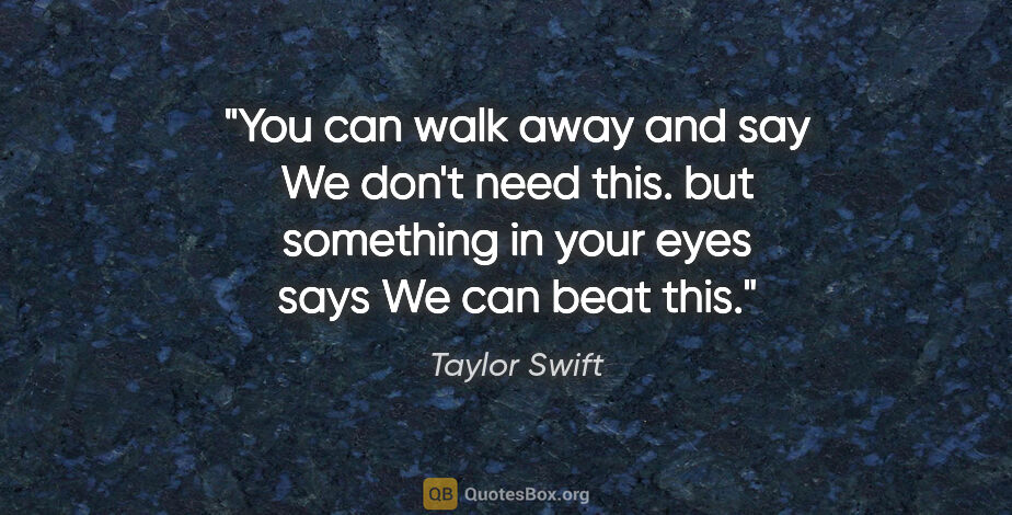 Taylor Swift quote: "You can walk away and say "We don't need this." but something..."
