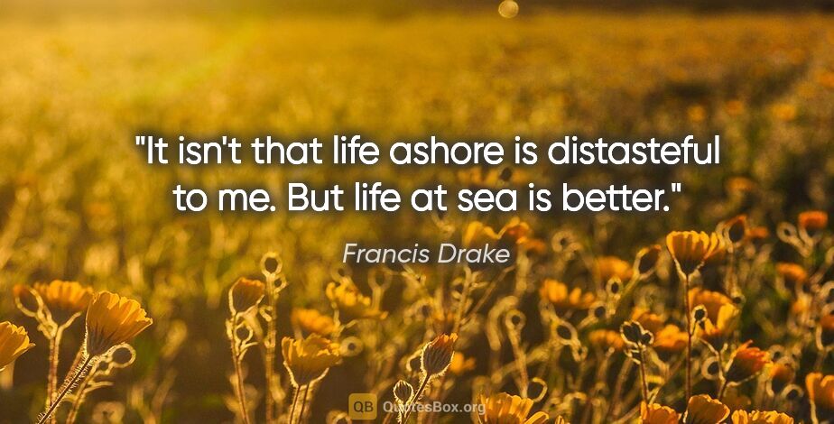 Francis Drake quote: "It isn't that life ashore is distasteful to me. But life at..."