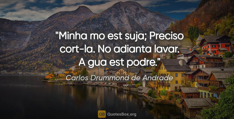 Carlos Drummond de Andrade quote: "Minha mo est suja; Preciso cort-la. No adianta lavar. A gua..."