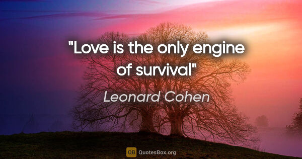 Leonard Cohen quote: "Love is the only engine of survival"