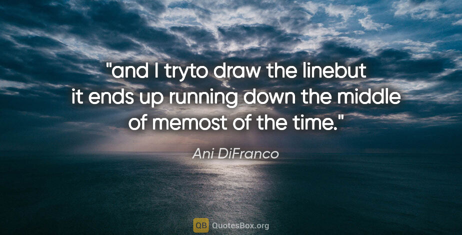 Ani DiFranco quote: "and I tryto draw the linebut it ends up running down the..."
