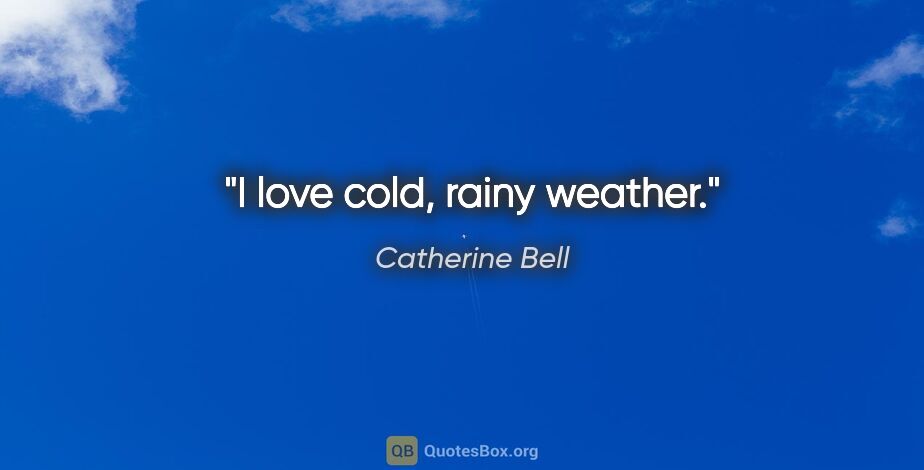 Catherine Bell quote: "I love cold, rainy weather."