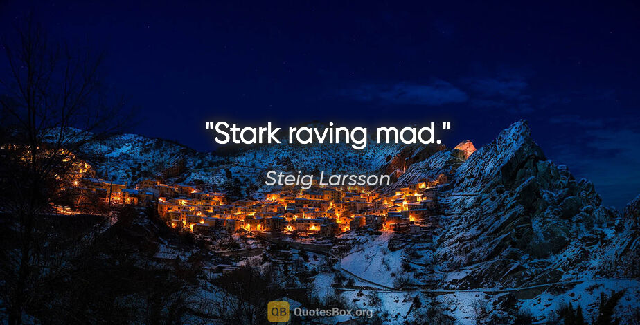 Steig Larsson quote: "Stark raving mad."
