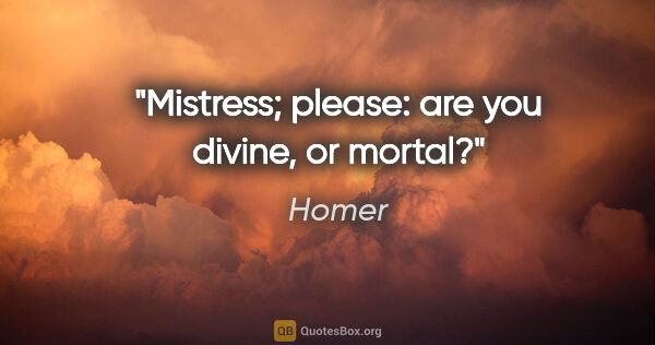 Homer quote: "Mistress; please: are you divine, or mortal?"