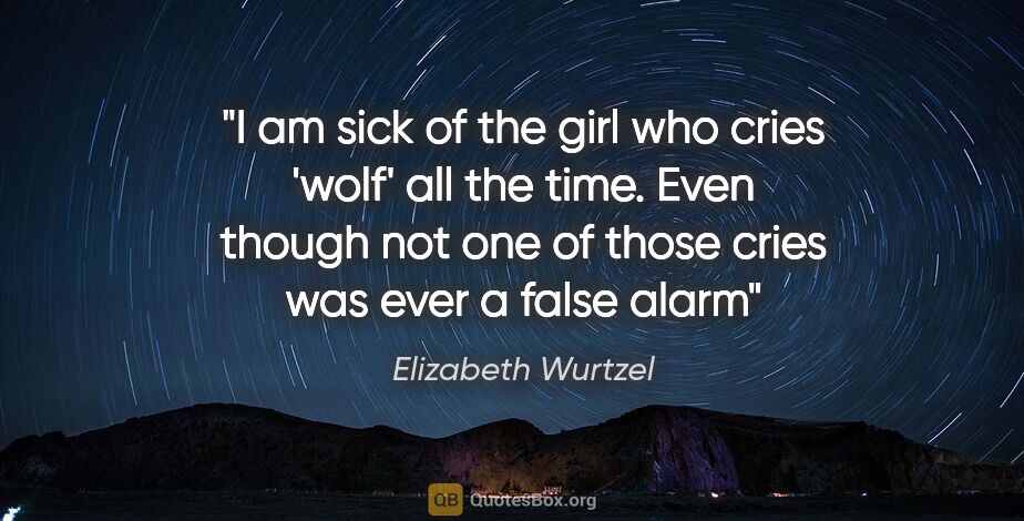 Elizabeth Wurtzel quote: "I am sick of the girl who cries 'wolf' all the time. Even..."