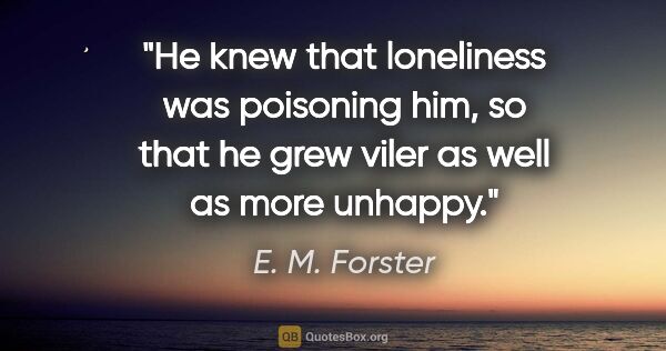 E. M. Forster quote: "He knew that loneliness was poisoning him, so that he grew..."