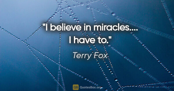 Terry Fox quote: "I believe in miracles.... I have to."