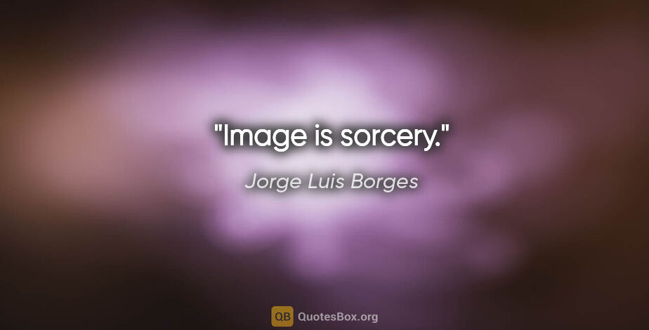 Jorge Luis Borges quote: "Image is sorcery."