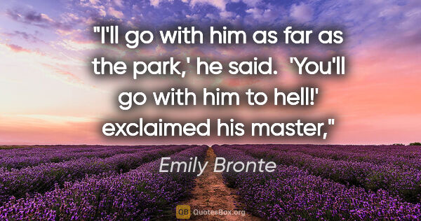 Emily Bronte quote: "I'll go with him as far as the park,' he said.  'You'll go..."