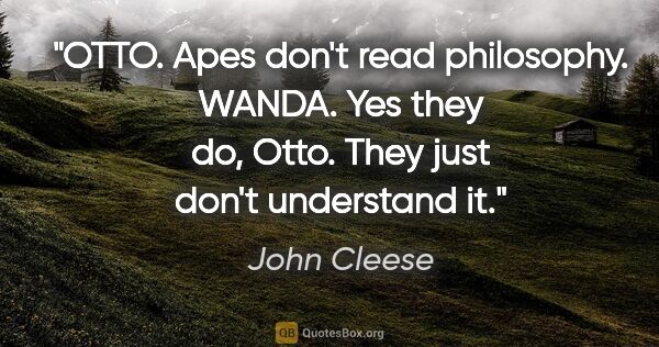 John Cleese quote: "OTTO. Apes don't read philosophy. WANDA. Yes they do, Otto...."