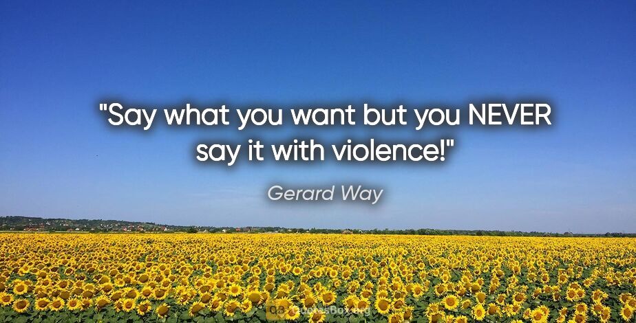 Gerard Way quote: "Say what you want but you NEVER say it with violence!"