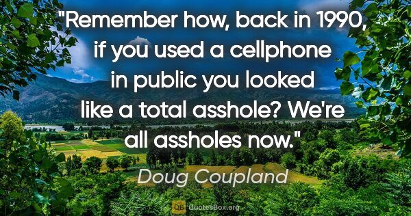 Doug Coupland quote: "Remember how, back in 1990, if you used a cellphone in public..."