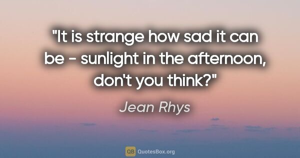 Jean Rhys quote: "It is strange how sad it can be - sunlight in the afternoon,..."