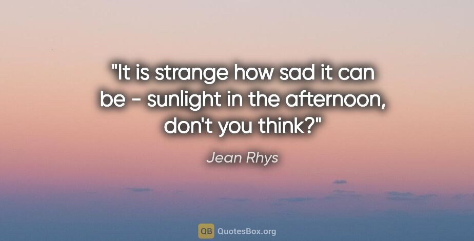 Jean Rhys quote: "It is strange how sad it can be - sunlight in the afternoon,..."