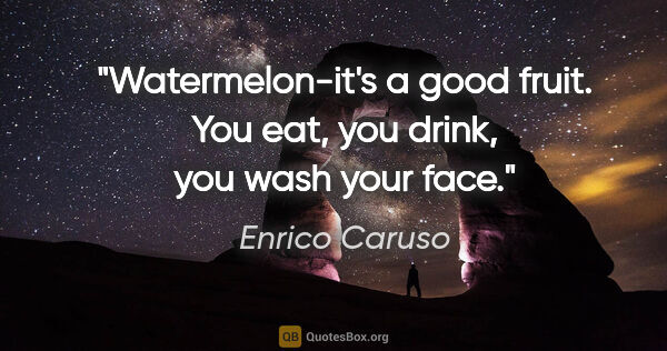 Enrico Caruso quote: "Watermelon-it's a good fruit. You eat, you drink, you wash..."