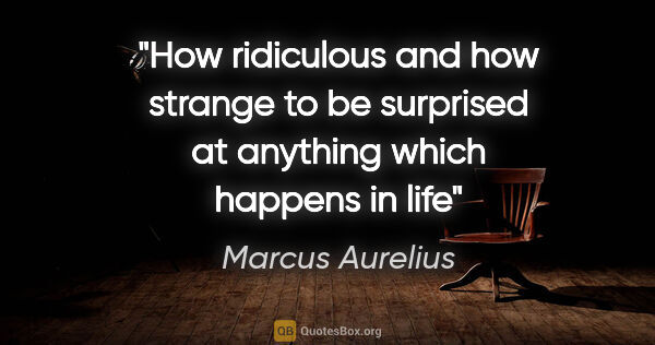 Marcus Aurelius quote: "How ridiculous and how strange to be surprised at anything..."