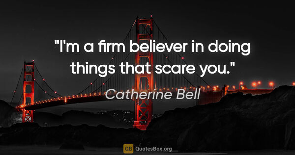 Catherine Bell quote: "I'm a firm believer in doing things that scare you."