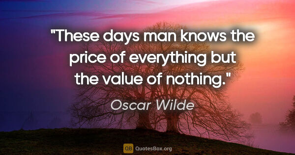 Oscar Wilde quote: "These days man knows the price of everything but the value of..."