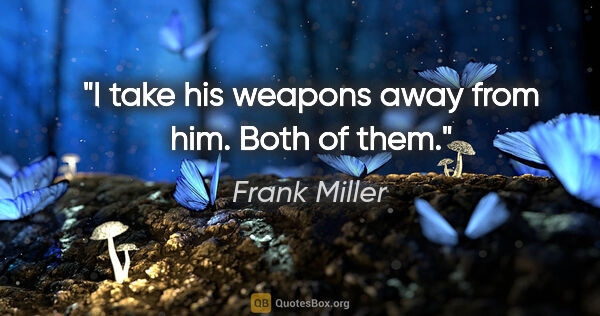 Frank Miller quote: "I take his weapons away from him. Both of them."