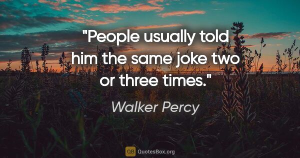 Walker Percy quote: "People usually told him the same joke two or three times."
