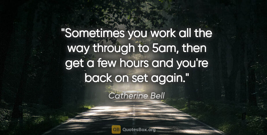 Catherine Bell quote: "Sometimes you work all the way through to 5am, then get a few..."