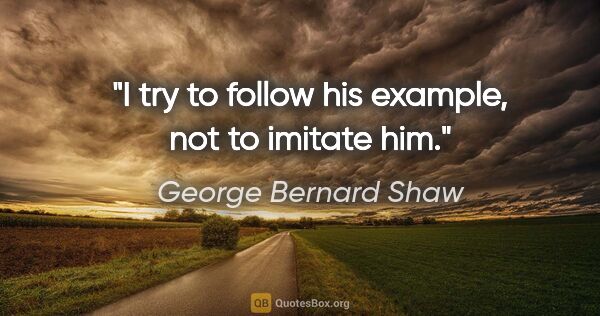 George Bernard Shaw quote: "I try to follow his example, not to imitate him."