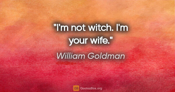 William Goldman quote: "I'm not witch. I'm your wife."