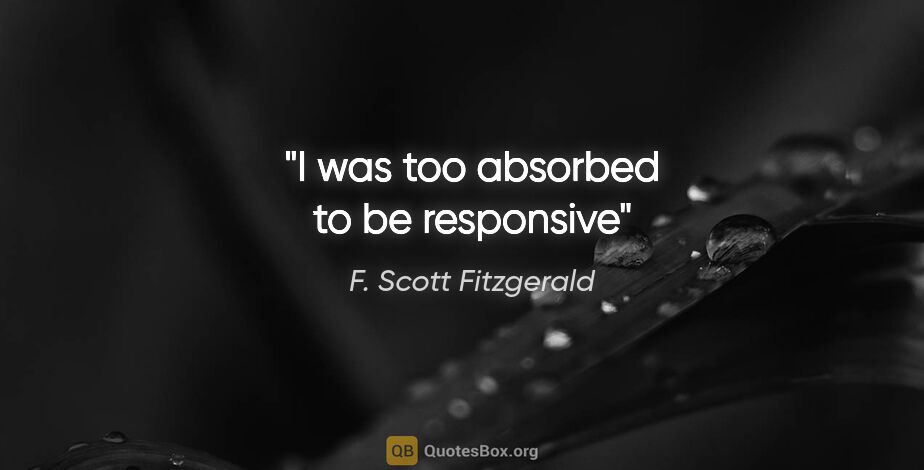 F. Scott Fitzgerald quote: "I was too absorbed to be responsive"