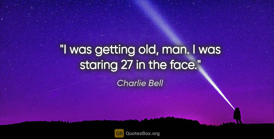 Charlie Bell quote: "I was getting old, man. I was staring 27 in the face."