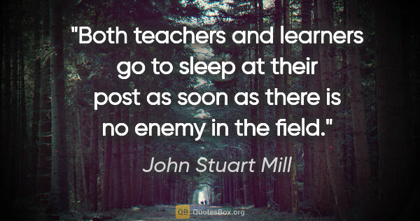 John Stuart Mill quote: "Both teachers and learners go to sleep at their post as soon..."