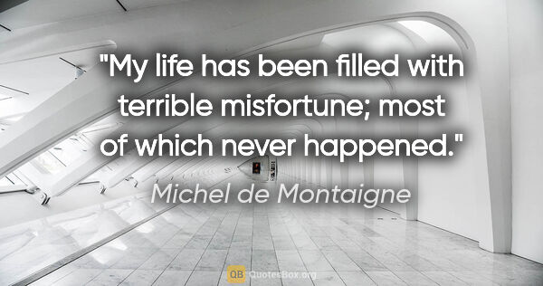 Michel de Montaigne quote: "My life has been filled with terrible misfortune; most of..."