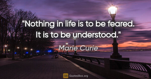 Marie Curie quote: "Nothing in life is to be feared. It is to be understood."