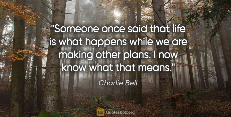 Charlie Bell quote: "Someone once said that life is what happens while we are..."