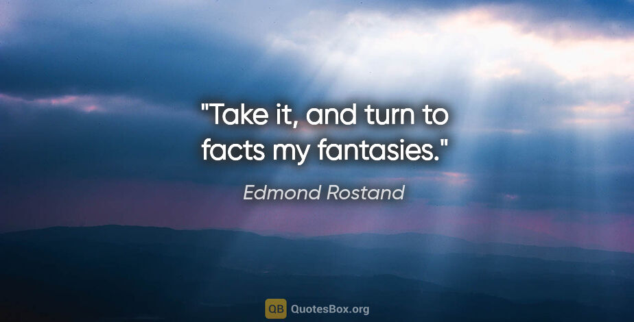 Edmond Rostand quote: "Take it, and turn to facts my fantasies."