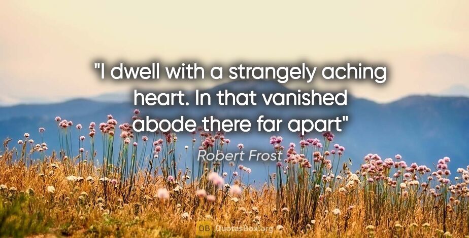 Robert Frost quote: "I dwell with a strangely aching heart. In that vanished abode..."