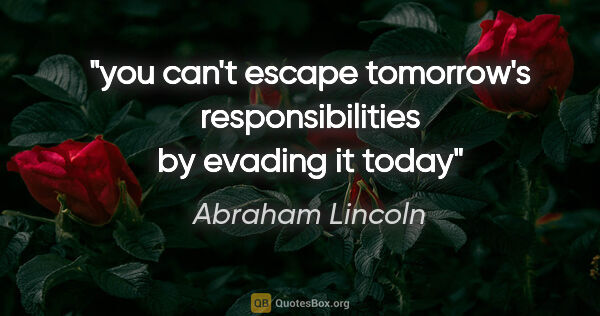 Abraham Lincoln quote: "you can't escape tomorrow's responsibilities by evading it today"