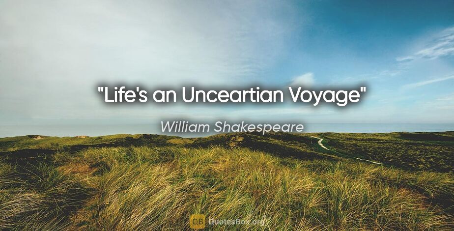 William Shakespeare quote: "Life's an Unceartian Voyage"