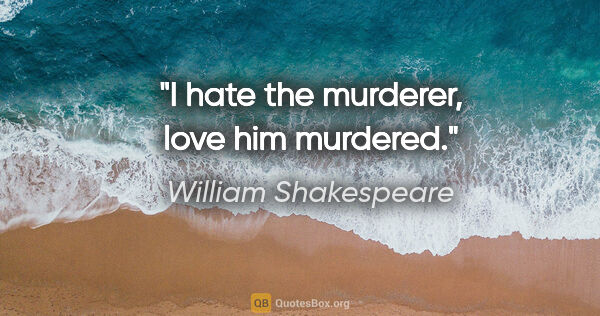 William Shakespeare quote: "I hate the murderer, love him murdered."