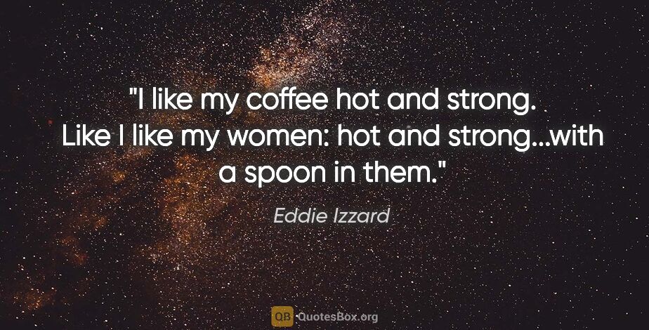 Eddie Izzard quote: "I like my coffee hot and strong. Like I like my women: hot and..."