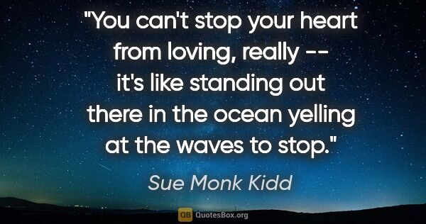 Sue Monk Kidd quote: "You can't stop your heart from loving, really -- it's like..."