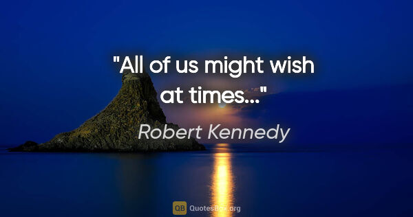 Robert Kennedy quote: "All of us might wish at times..."