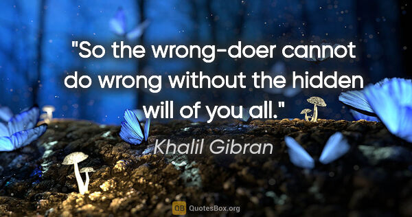 Khalil Gibran quote: "So the wrong-doer cannot do wrong without the hidden will of..."