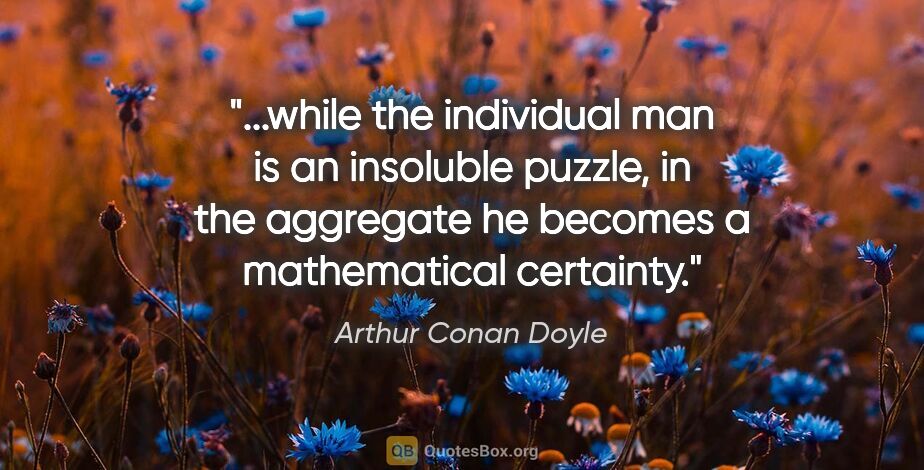 Arthur Conan Doyle quote: "while the individual man is an insoluble puzzle, in the..."