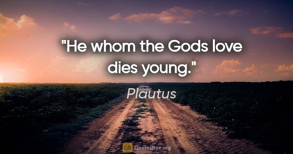 Plautus quote: "He whom the Gods love dies young."