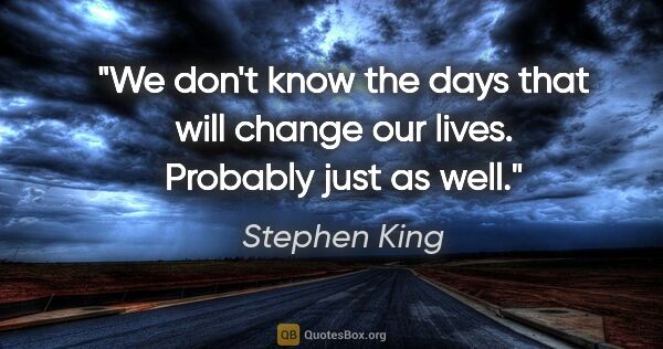 Stephen King quote: "We don't know the days that will change our lives. Probably..."