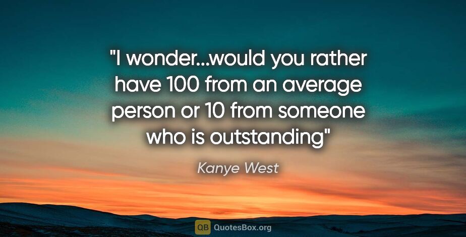 Kanye West quote: "I wonder...would you rather have 100 from an average person or..."