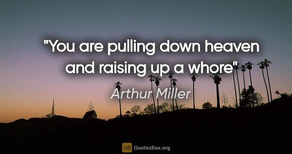 Arthur Miller quote: "You are pulling down heaven and raising up a whore"